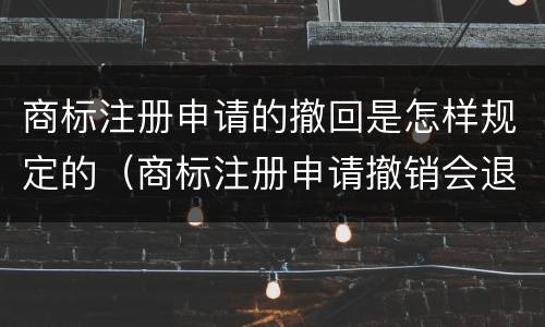 商标注册申请的撤回是怎样规定的（商标注册申请撤销会退款吗）