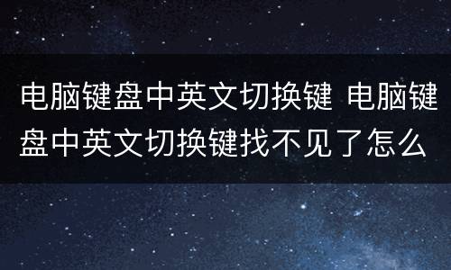 电脑键盘中英文切换键 电脑键盘中英文切换键找不见了怎么办
