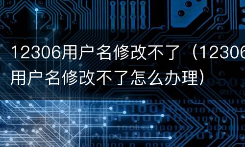 12306用户名修改不了（12306用户名修改不了怎么办理）