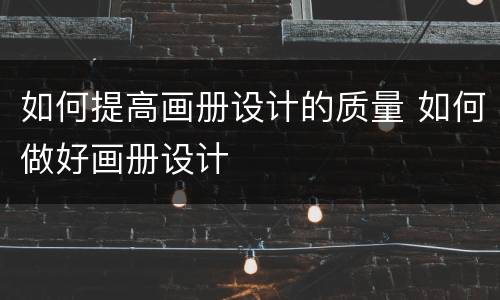 如何提高画册设计的质量 如何做好画册设计
