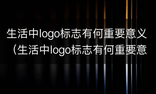 生活中logo标志有何重要意义（生活中logo标志有何重要意义和作用）
