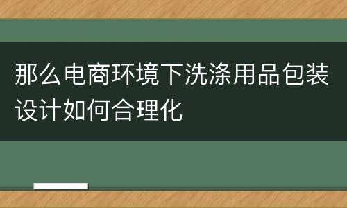 那么电商环境下洗涤用品包装设计如何合理化