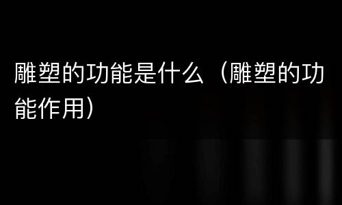 雕塑的功能是什么（雕塑的功能作用）