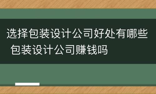 选择包装设计公司好处有哪些 包装设计公司赚钱吗