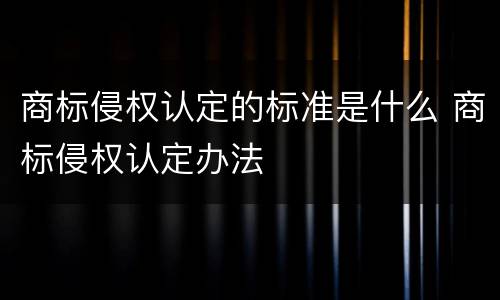 商标侵权认定的标准是什么 商标侵权认定办法