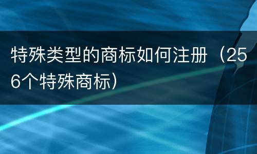 特殊类型的商标如何注册（256个特殊商标）