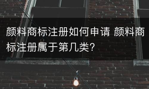 颜料商标注册如何申请 颜料商标注册属于第几类?