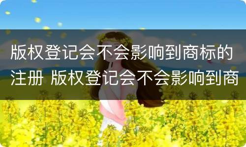 版权登记会不会影响到商标的注册 版权登记会不会影响到商标的注册资金