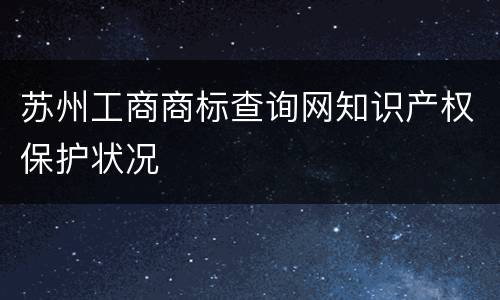 苏州工商商标查询网知识产权保护状况