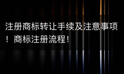 注册商标转让手续及注意事项！商标注册流程！