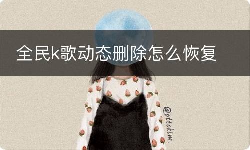  全民k歌动态删除怎么恢复