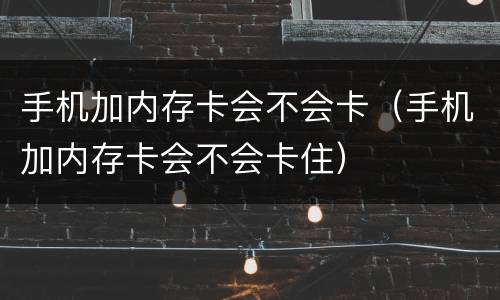 手机加内存卡会不会卡（手机加内存卡会不会卡住）