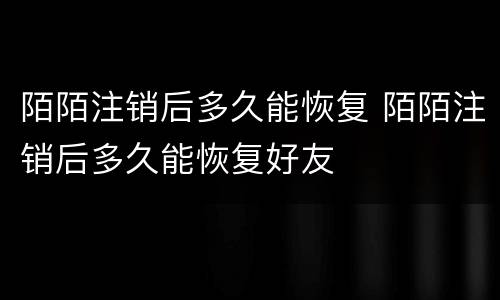 陌陌注销后多久能恢复 陌陌注销后多久能恢复好友