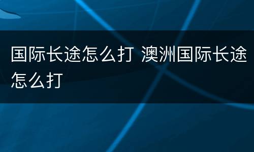 国际长途怎么打 澳洲国际长途怎么打