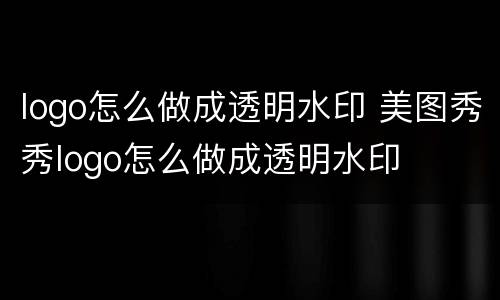 logo怎么做成透明水印 美图秀秀logo怎么做成透明水印
