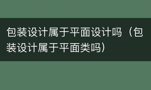 包装设计属于平面设计吗（包装设计属于平面类吗）