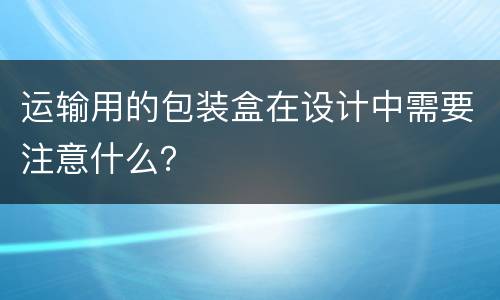 运输用的包装盒在设计中需要注意什么？