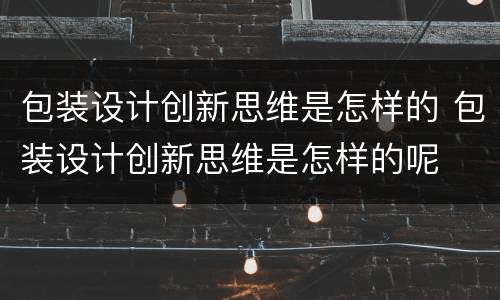 包装设计创新思维是怎样的 包装设计创新思维是怎样的呢