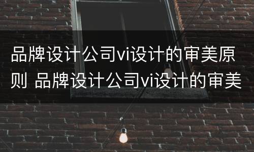 品牌设计公司vi设计的审美原则 品牌设计公司vi设计的审美原则包括