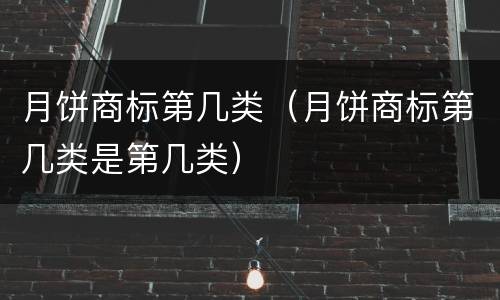 月饼商标第几类（月饼商标第几类是第几类）