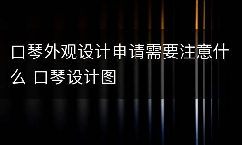 口琴外观设计申请需要注意什么 口琴设计图