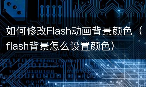 如何修改Flash动画背景颜色(flash背景怎么设置颜色)