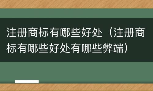 注册商标有哪些好处（注册商标有哪些好处有哪些弊端）