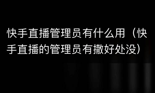 快手直播管理员有什么用（快手直播的管理员有撒好处没）