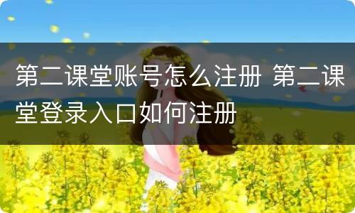 第二课堂账号怎么注册 第二课堂登录入口如何注册