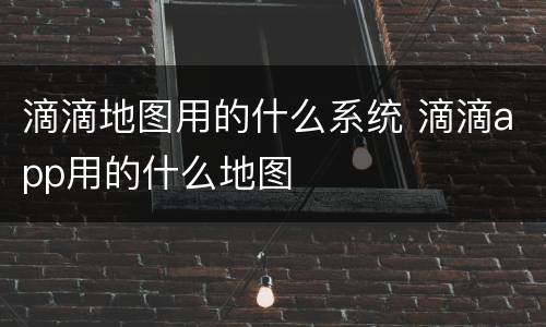 滴滴地图用的什么系统 滴滴app用的什么地图