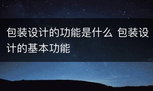 包装设计的功能是什么 包装设计的基本功能