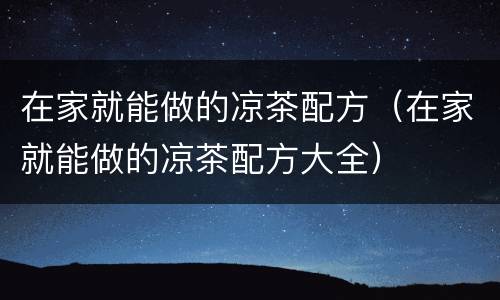在家就能做的凉茶配方（在家就能做的凉茶配方大全）
