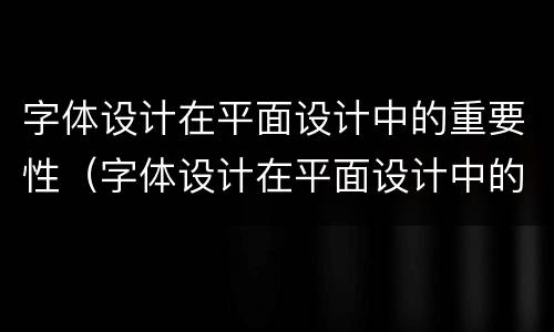 字体设计在平面设计中的重要性（字体设计在平面设计中的重要性内容）