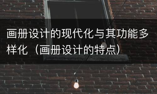 画册设计的现代化与其功能多样化（画册设计的特点）