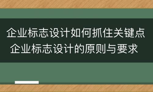 企业标志设计如何抓住关键点 企业标志设计的原则与要求