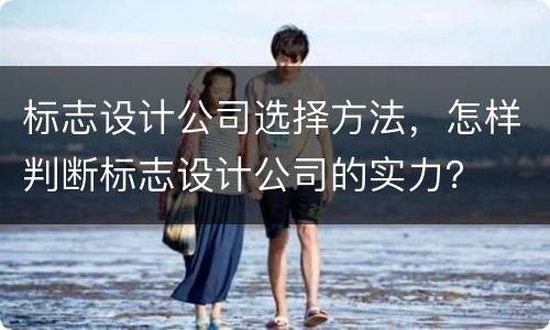 标志设计公司选择方法，怎样判断标志设计公司的实力？