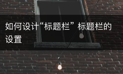 如何设计“标题栏” 标题栏的设置