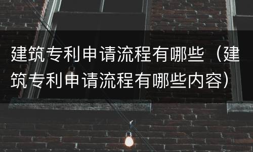 建筑专利申请流程有哪些（建筑专利申请流程有哪些内容）