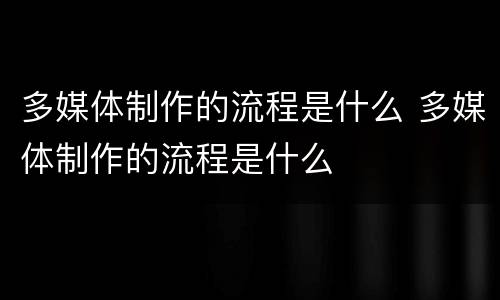多媒体制作的流程是什么 多媒体制作的流程是什么