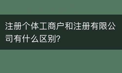 注册个体工商户和注册有限公司有什么区别？