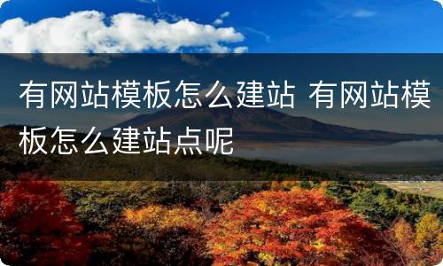 有网站模板怎么建站 有网站模板怎么建站点呢