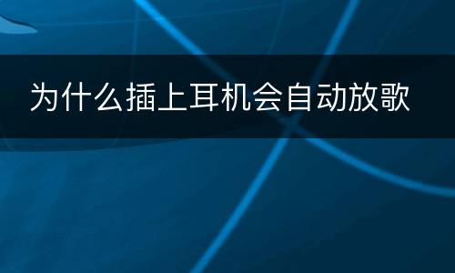  为什么插上耳机会自动放歌