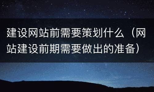 建设网站前需要策划什么（网站建设前期需要做出的准备）