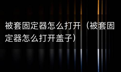 被套固定器怎么打开（被套固定器怎么打开盖子）