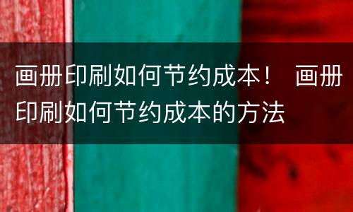画册印刷如何节约成本！ 画册印刷如何节约成本的方法