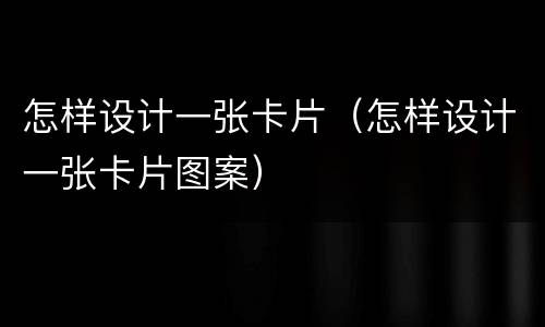 怎样设计一张卡片（怎样设计一张卡片图案）