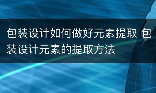 包装设计如何做好元素提取 包装设计元素的提取方法