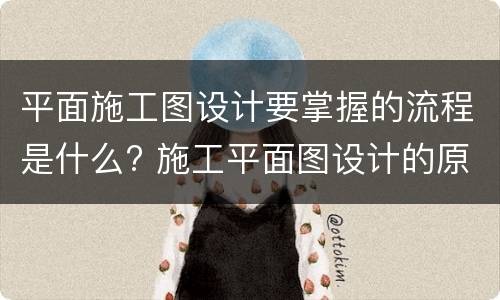 平面施工图设计要掌握的流程是什么? 施工平面图设计的原则