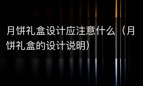 月饼礼盒设计应注意什么（月饼礼盒的设计说明）