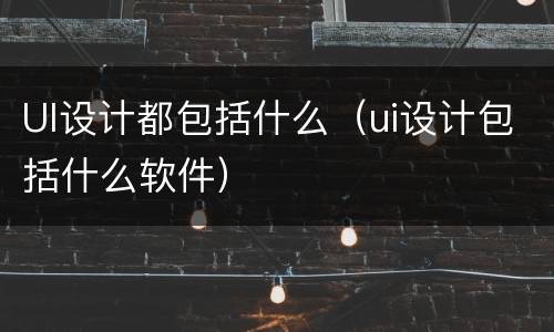 UI设计都包括什么（ui设计包括什么软件）